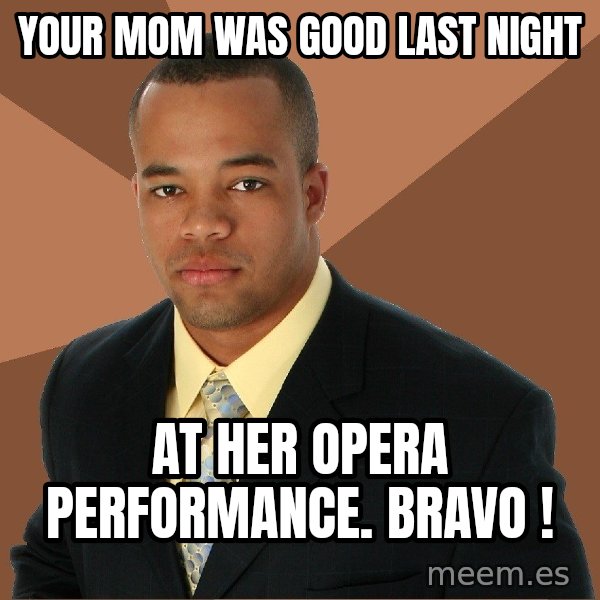 Successful Black Man meme: your mom was good last night / at her opera performance. bravo !
