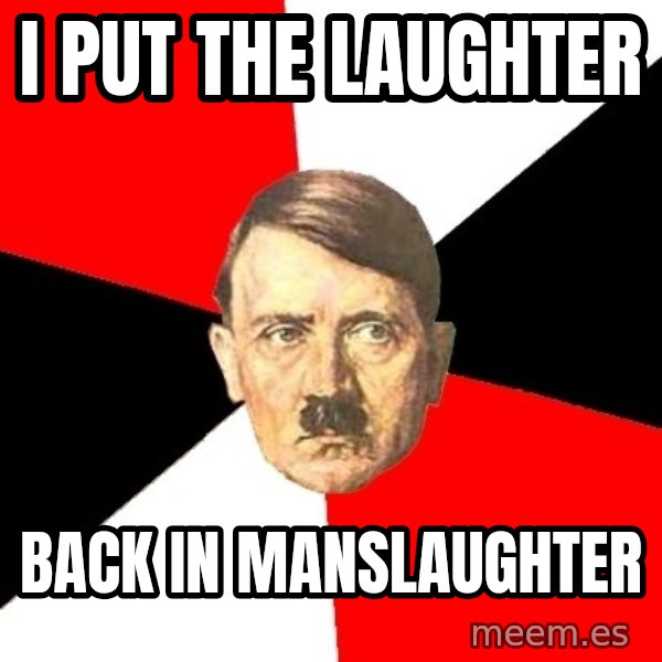 Advice Hitler meme: i put the laughter / back in manslaughter