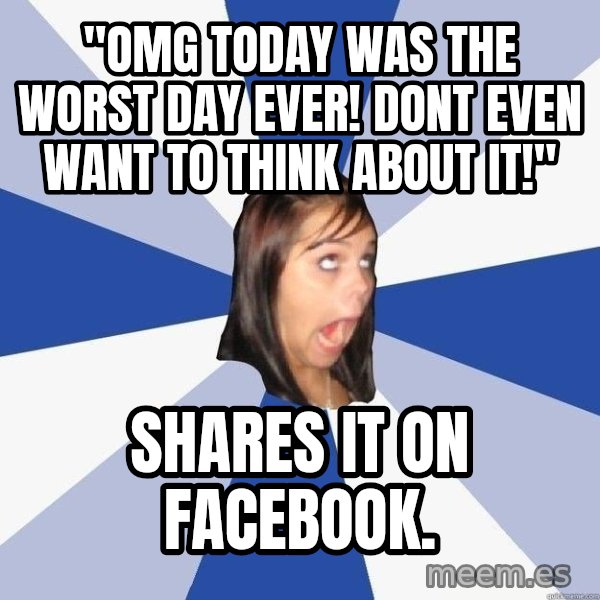 Annoying Facebook Girl meme: "OMG TODAY WAS THE WORST DAY EVER! DONT EVEN WANT TO THINK ABOUT IT!" / shares it on facebook.