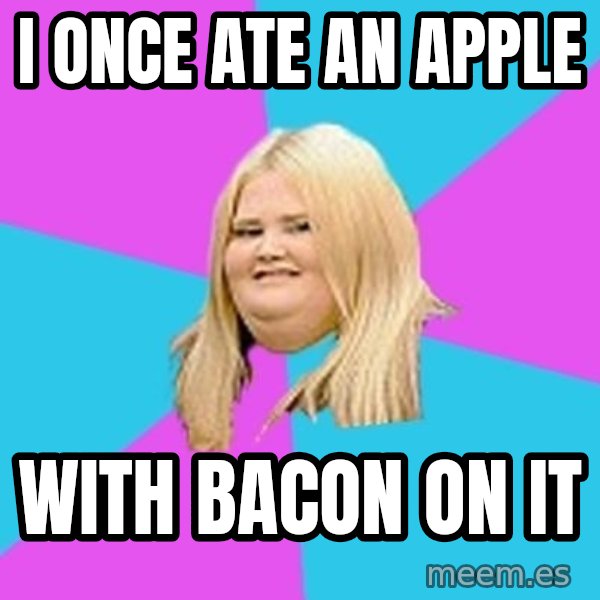 Fat Girl meme: i once ate an apple / with bacon on it