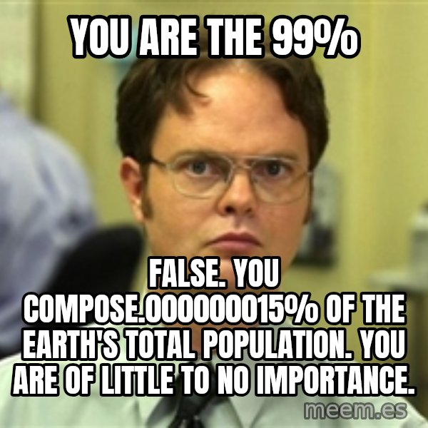 Dwight Schrute meme: You are the 99% / False. You compose.000000015% of the earth's total population. you are of little to no importance.