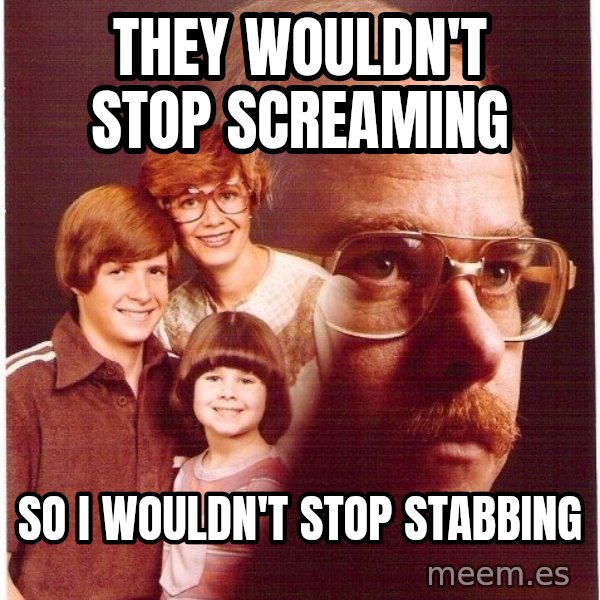 Vengeance Dad meme: they wouldn't stop screaming / so i wouldn't stop stabbing