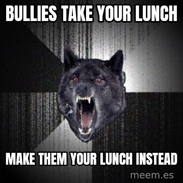 Insanity Wolf meme: bullies take your lunch / make them your lunch instead
