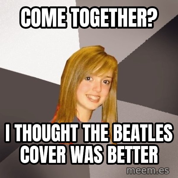 Musically Oblivious 8th Grader meme: Come Together? / I thought the Beatles cover was better