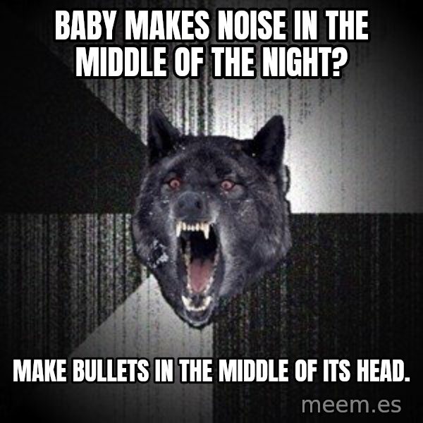 Insanity Wolf meme: baby makes noise in the middle of the night? / make bullets in the middle of its head.