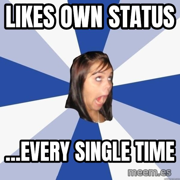 Annoying Facebook Girl meme: Likes own status / ...every single time