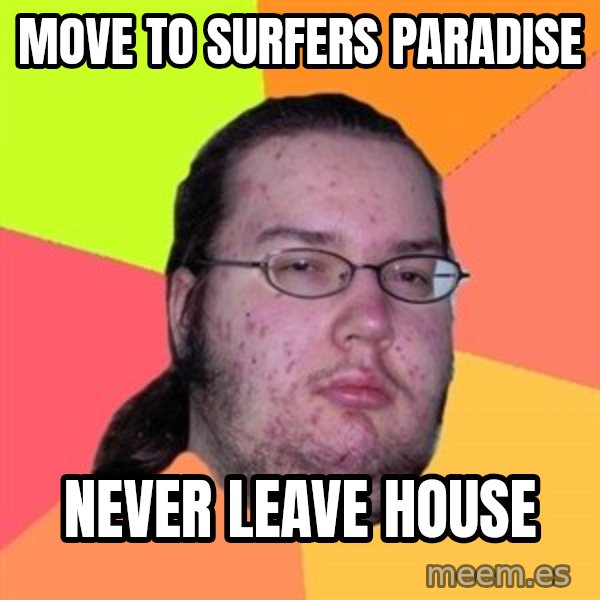 Butthurt Dweller meme: Move to surfers paradise / never leave house