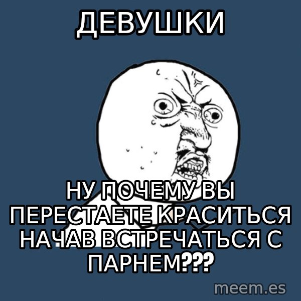 Y U No meme: Девушки / Ну почему ВЫ ПЕРЕСТАЕТЕ КРАСИТЬСЯ начав встречаться с парнем???