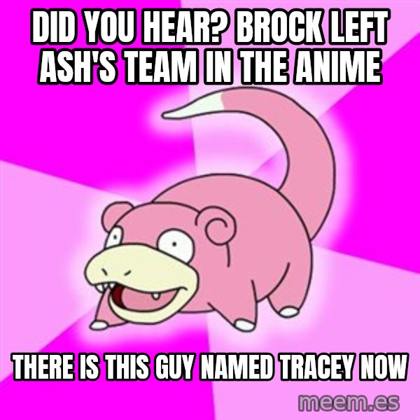 Slowpoke meme: Did you hear? brock left ash'S TEAM IN THE ANIME / THERE IS THIS GUY NAMED TRACEY NOW