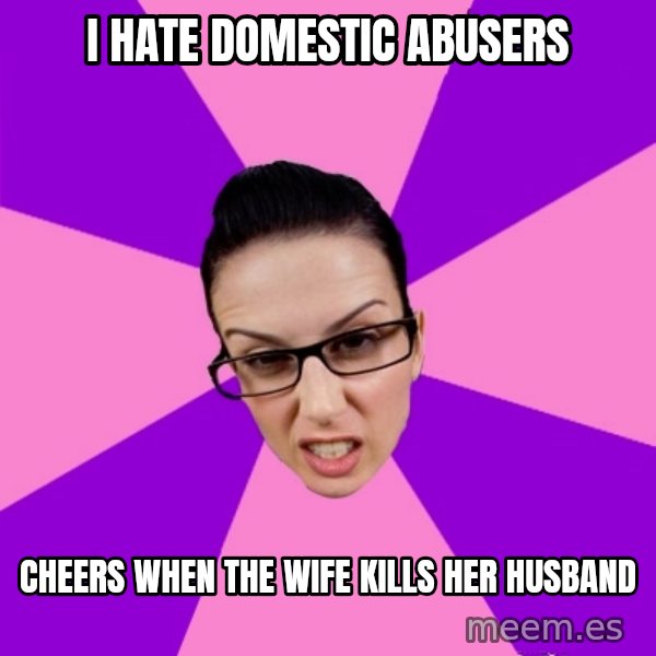Privilege Denying Feminist meme: I hate domestic abusers / Cheers when the wife kills her husband