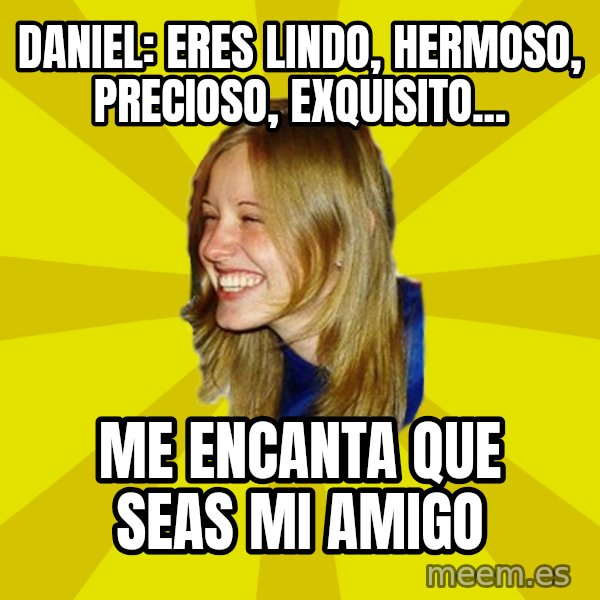 Trologirl meme: daniel: eres lindo, hermoso, precioso, exquisito... / me encanta que seas mi amigo