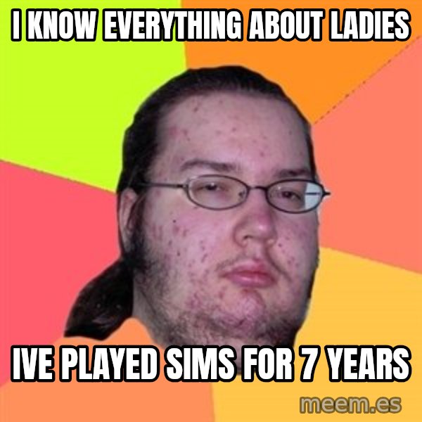 Butthurt Dweller meme: i know everything about ladies / ive played sims for 7 years