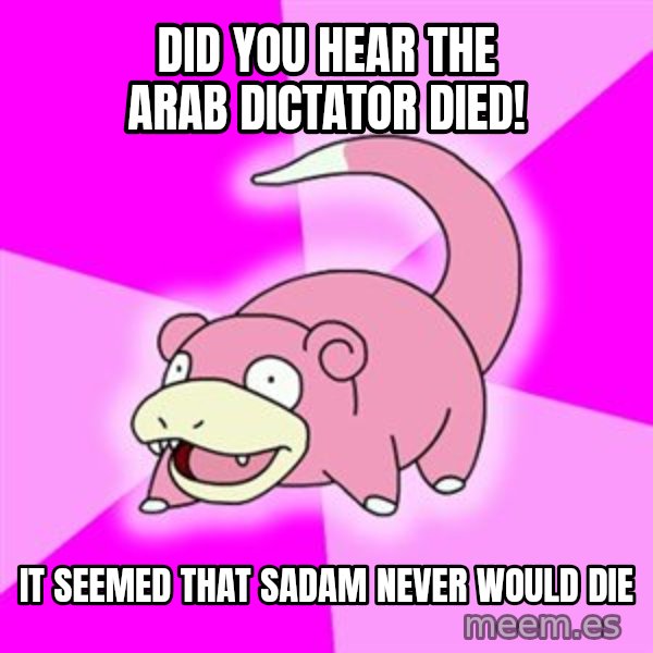 Slowpoke meme: did you hear The arab dictator died! / it seemed that sadam never would die
