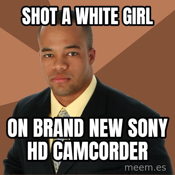 Successful Black Man meme: shot a white girl / on brand new sony hd camcorder