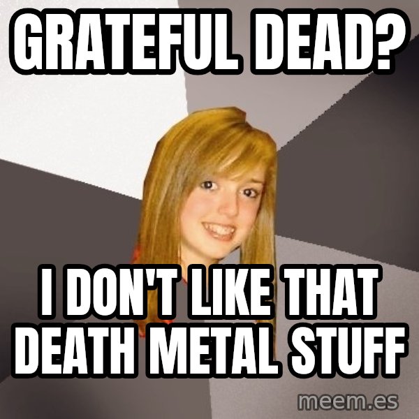 Musically Oblivious 8th Grader meme: Grateful Dead? / i don't like that death metal stuff