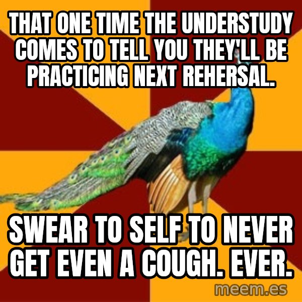 Thespian Peacock meme: That one time the understudy comes to tell you they'll be practicing next rehersal. / Swear to self to never get even a cough. Ever.