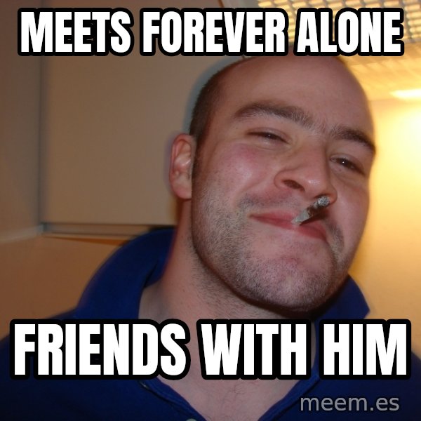 Good Guy Greg meme: meets forever alone / friends with him