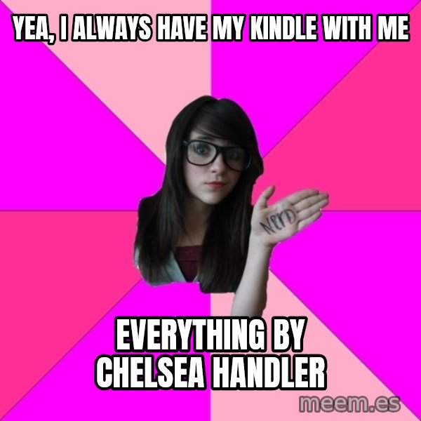 Idiot Nerd Girl meme: Yea, I always have my kindle with me / everything by chelsea handler