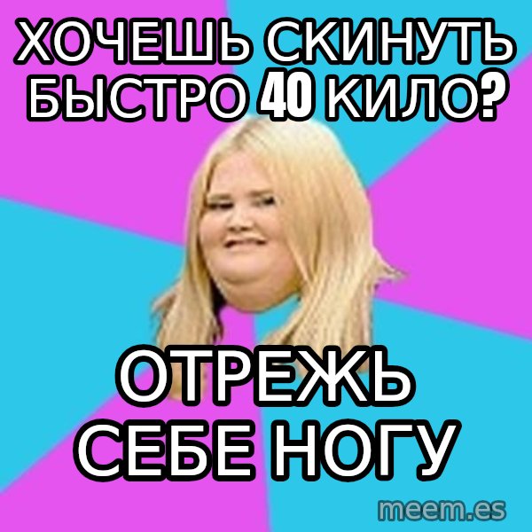 Fat Girl meme: хочешь скинуть быстро 40 кило? / отрежь себе ногу