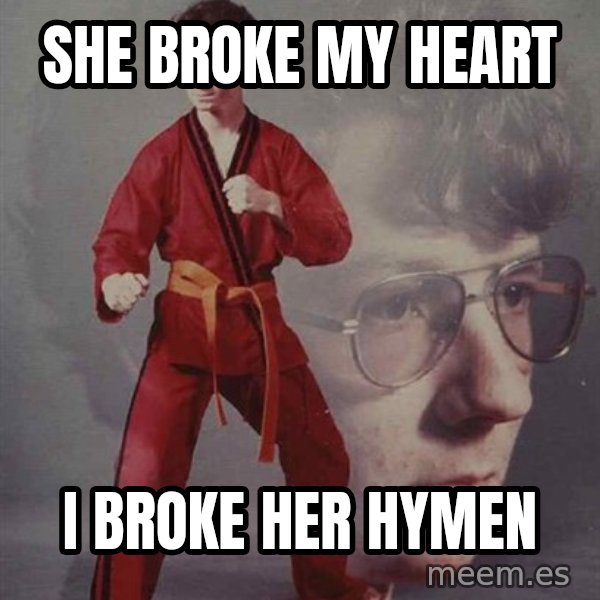 PTSD Karate Kyle meme: She broke my heart / i broke her hymen