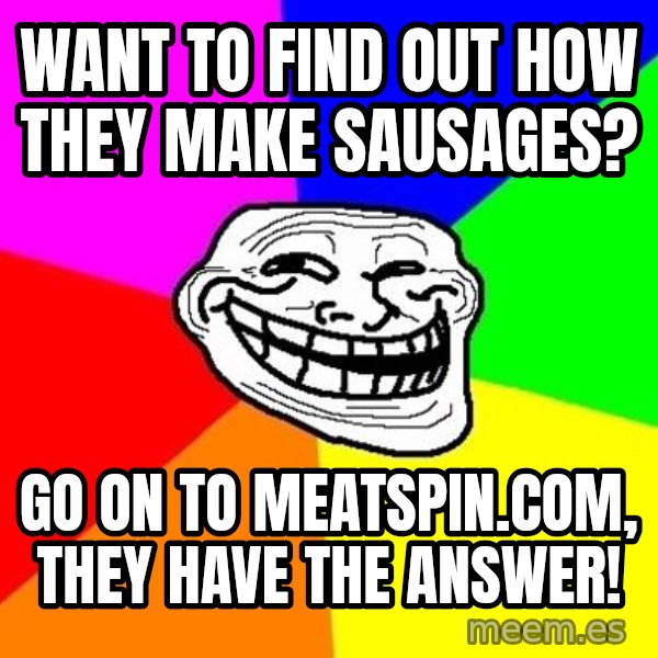 Trollface meme: WANT TO FIND OUT HOW THEY MAKE SAUSAGES? / GO ON TO MEATSPIN.COM, THEY HAVE THE ANSWER!