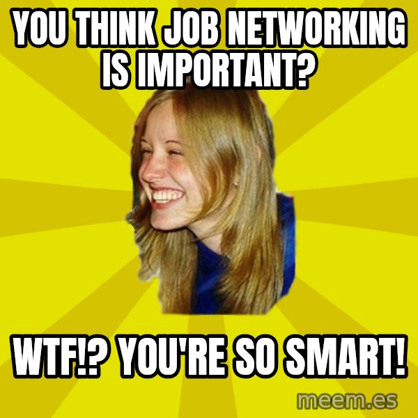 Trologirl meme: you think job networking is important? / WTF!? YOU'RE SO SMART!