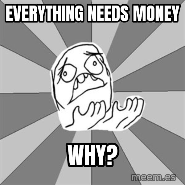 Whyyy??? meme: everything needs money / why?