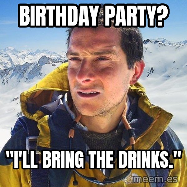 Bear Grylls Loneliness meme: Birthday Party? / "I'll Bring the Drinks."