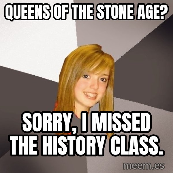 Musically Oblivious 8th Grader meme: Queens of the stone age? / sorry, i missed the history class.