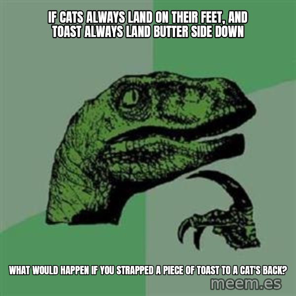 Philosoraptor meme: if cats always land on their feet, and toast always land butter side down / what would happen if you strapped a piece of toast to a cat's back?