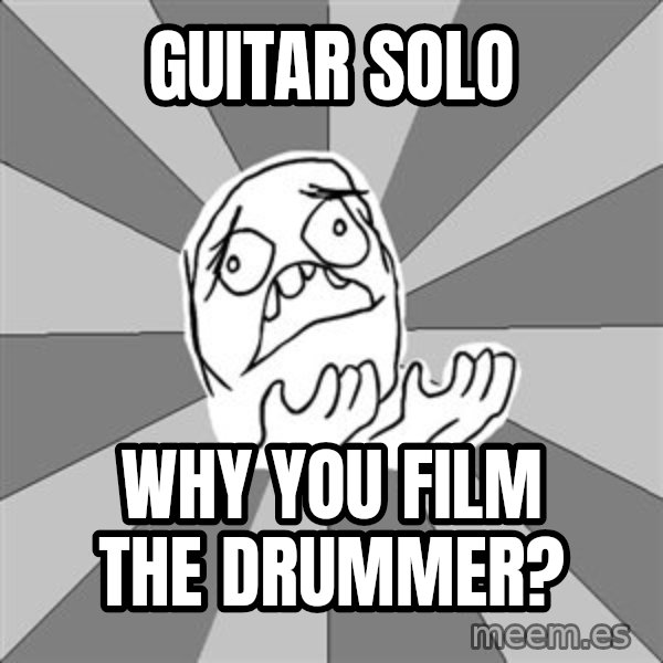 Whyyy??? meme: Guitar solo / why you film the drummer?