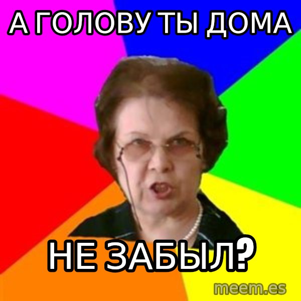 teacher meme: а голову ты дома / не забыл?