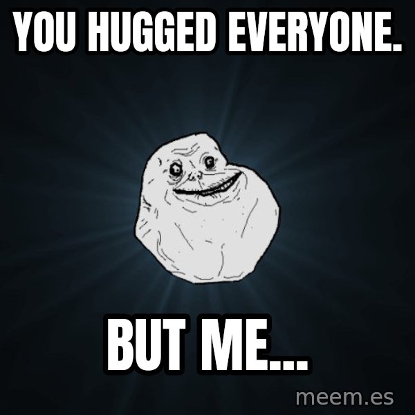 Forever Alone meme: You hugged everyone. / But me...