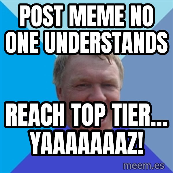 YAAZZ meme: Post meme no one understands / Reach Top Tier... YAAAAAAAZ!