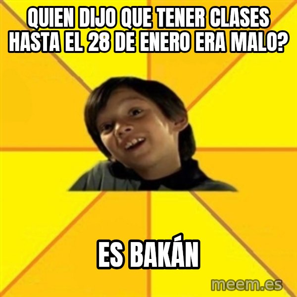 es bakans meme: Quien dijo que tener clases hasta el 28 de enero era malo? / Es bakán