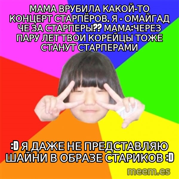 Advice Kpop Fangirl meme: мама врубила какой-то концерт старпёров. я - ОМАЙГАД че за старперы??  мама:через пару лет твои корейцы тоже станут старперами / :D я даже не представляю шайни в образе стариков :D