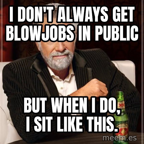 The Most Interesting Man In The World meme: I don't always get blowjobs in public / but when i do, i sit like this.