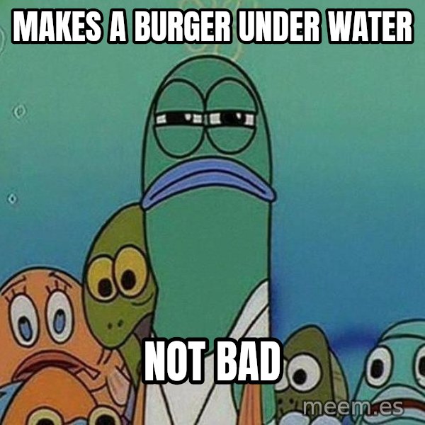 Serious Fish Spongebob meme: Makes a burger under water / not bad