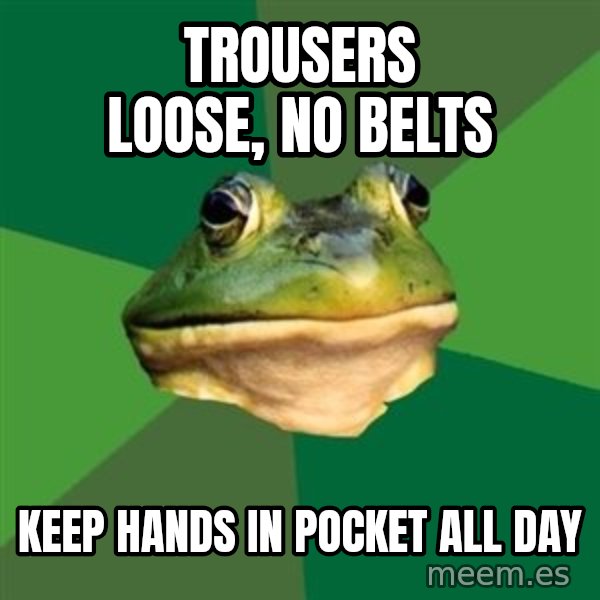 Foul Bachelor Frog meme: trousers loose, no belts / keep hands in pocket all day