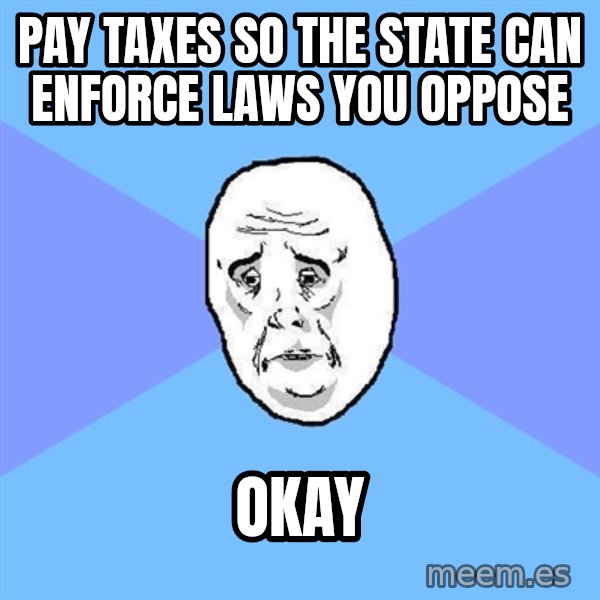 Okay Guy meme: pay taxes so the state can enforce laws you oppose / okay