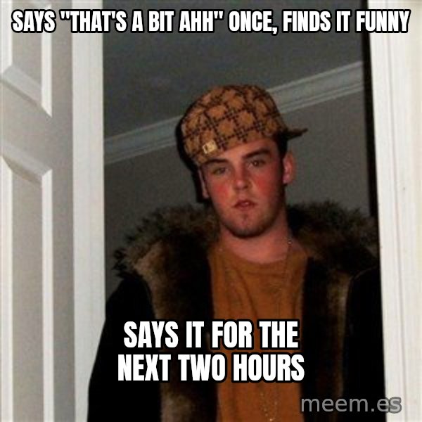 Scumbag Steve meme: Says "that's a bit ahh" once, finds it funny / Says it for the next two hours