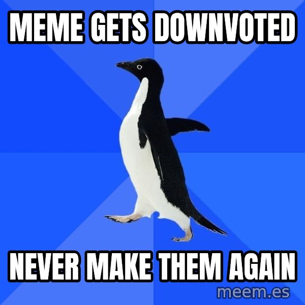 Socially Awkward Penguin meme: meme gets downvoted / never make them again