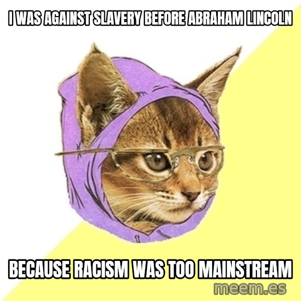 Hipster Kitty meme: I was against slavery before abraham lincoln / because racism was too mainstream