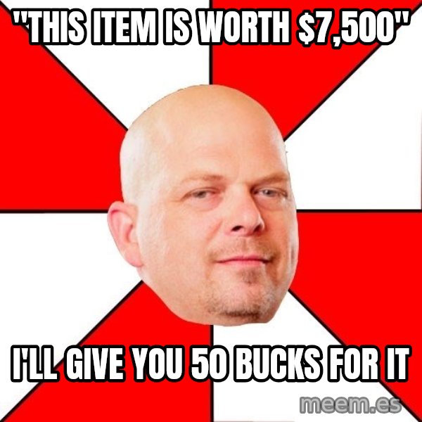 Pawn Stars meme: "this item is worth $7,500" / I'll give you 50 bucks for it