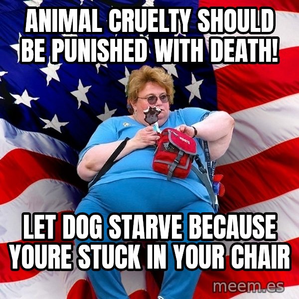 Obese American meme: animal cruelty should be punished with death! / let dog starve because youre stuck in your chair
