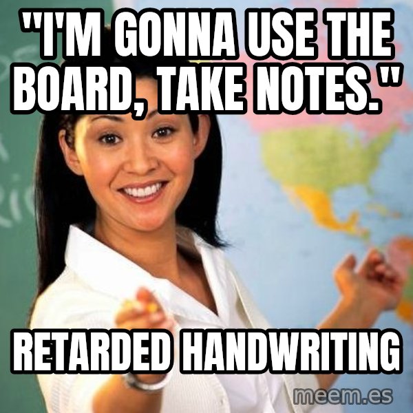 Unhelpful High School Teacher meme: "i'm gonna use the board, take notes." / retarded handwriting