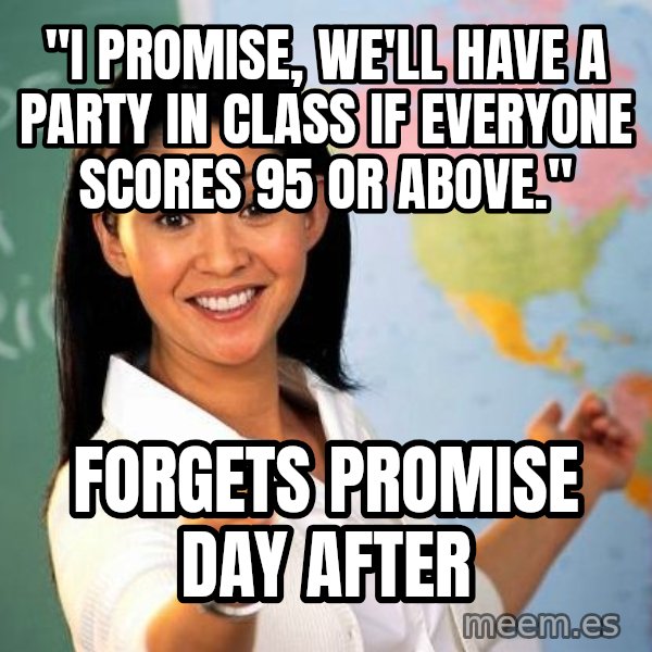 Unhelpful High School Teacher meme: "i promise, we'll have a party in class if everyone scores 95 or above." / forgets promise day after
