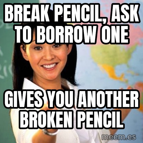 Unhelpful High School Teacher meme: break pencil, ask to borrow one / gives you another broken pencil