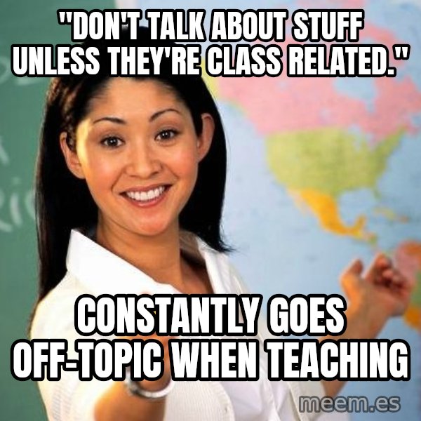 Unhelpful High School Teacher meme: "don't talk about stuff unless theY're class related." / constantly goes off-topic when teaching