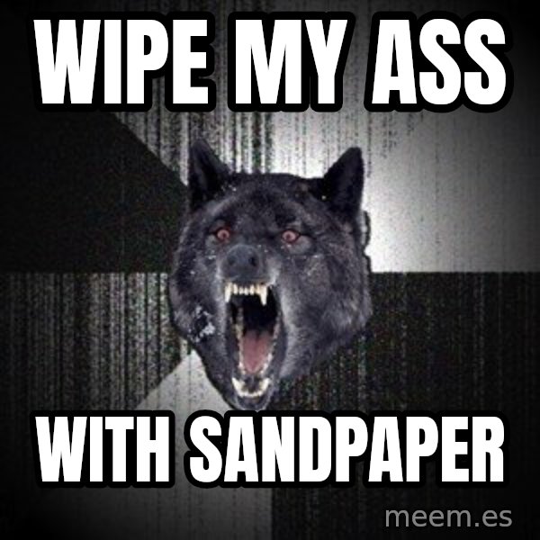 Insanity Wolf meme: Wipe my ass / With Sandpaper